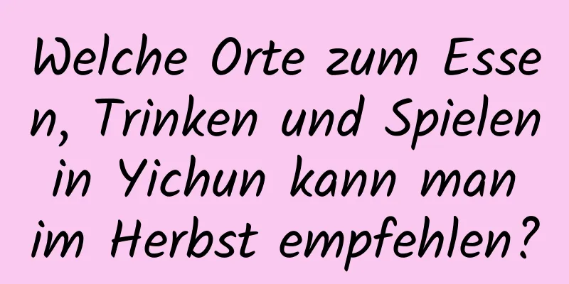 Welche Orte zum Essen, Trinken und Spielen in Yichun kann man im Herbst empfehlen?