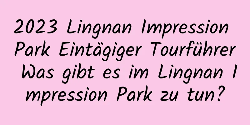 2023 Lingnan Impression Park Eintägiger Tourführer Was gibt es im Lingnan Impression Park zu tun?