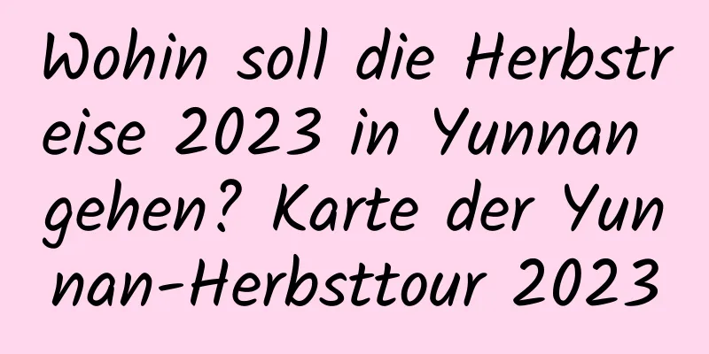 Wohin soll die Herbstreise 2023 in Yunnan gehen? Karte der Yunnan-Herbsttour 2023