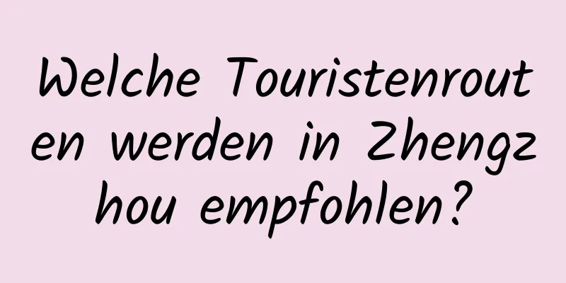 Welche Touristenrouten werden in Zhengzhou empfohlen?