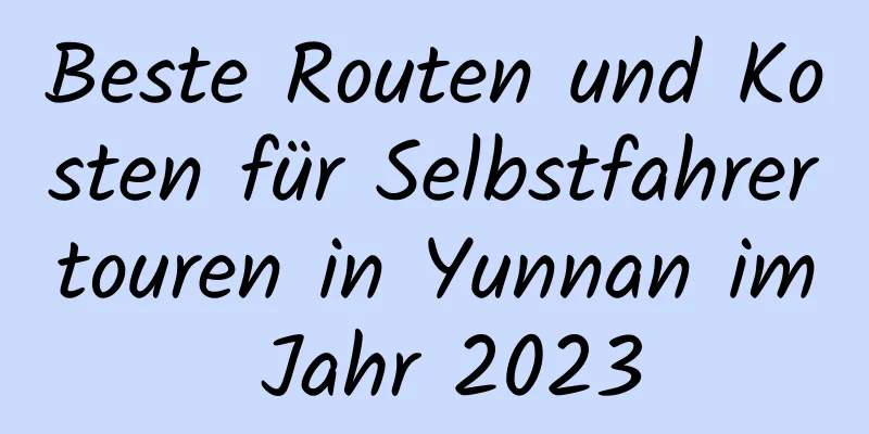 Beste Routen und Kosten für Selbstfahrertouren in Yunnan im Jahr 2023