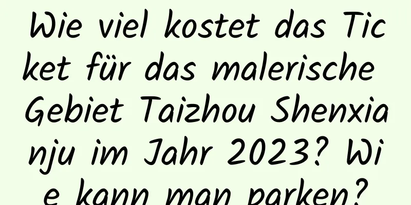 Wie viel kostet das Ticket für das malerische Gebiet Taizhou Shenxianju im Jahr 2023? Wie kann man parken?