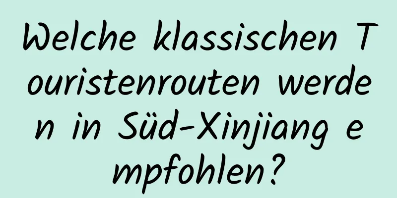 Welche klassischen Touristenrouten werden in Süd-Xinjiang empfohlen?