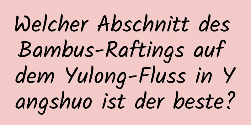 Welcher Abschnitt des Bambus-Raftings auf dem Yulong-Fluss in Yangshuo ist der beste?