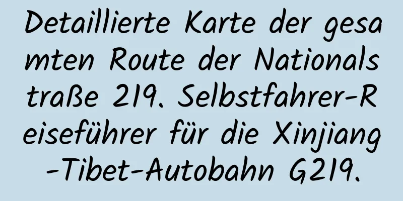 Detaillierte Karte der gesamten Route der Nationalstraße 219. Selbstfahrer-Reiseführer für die Xinjiang-Tibet-Autobahn G219.