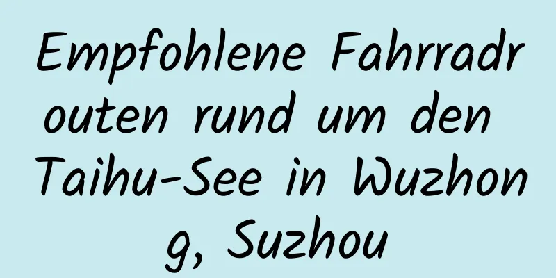 Empfohlene Fahrradrouten rund um den Taihu-See in Wuzhong, Suzhou