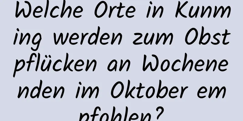 Welche Orte in Kunming werden zum Obstpflücken an Wochenenden im Oktober empfohlen?