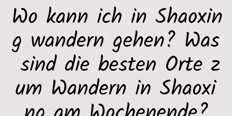 Wo kann ich in Shaoxing wandern gehen? Was sind die besten Orte zum Wandern in Shaoxing am Wochenende?