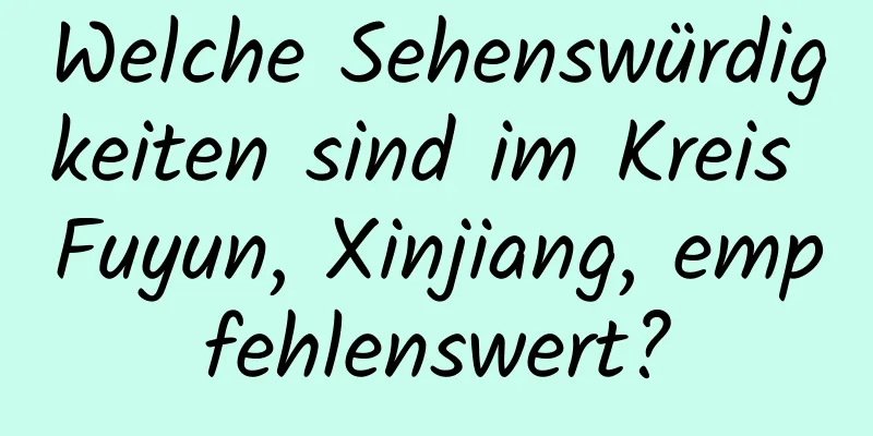 Welche Sehenswürdigkeiten sind im Kreis Fuyun, Xinjiang, empfehlenswert?