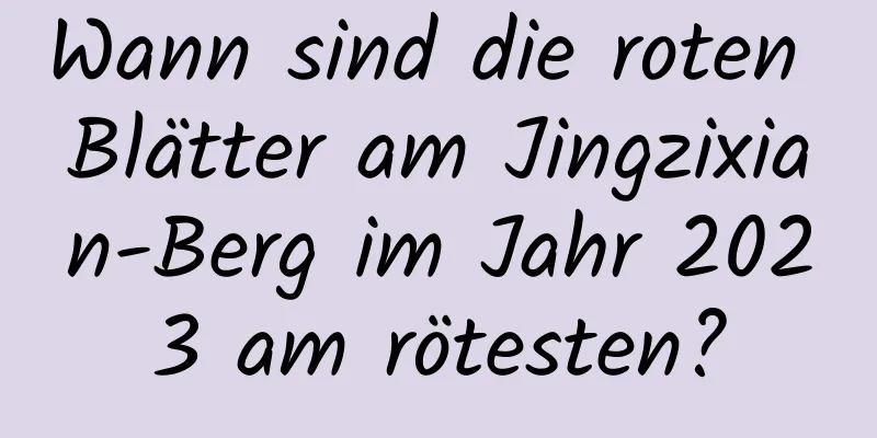 Wann sind die roten Blätter am Jingzixian-Berg im Jahr 2023 am rötesten?