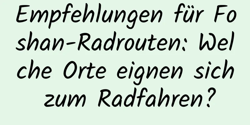 Empfehlungen für Foshan-Radrouten: Welche Orte eignen sich zum Radfahren?