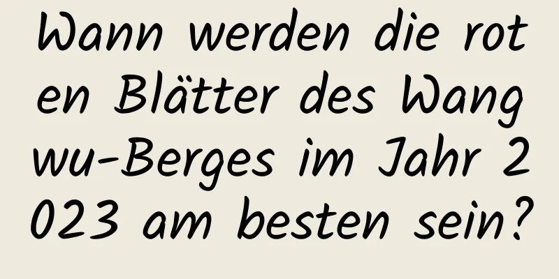 Wann werden die roten Blätter des Wangwu-Berges im Jahr 2023 am besten sein?