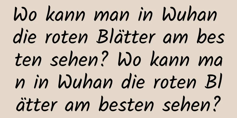 Wo kann man in Wuhan die roten Blätter am besten sehen? Wo kann man in Wuhan die roten Blätter am besten sehen?