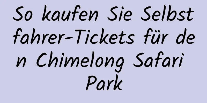 So kaufen Sie Selbstfahrer-Tickets für den Chimelong Safari Park