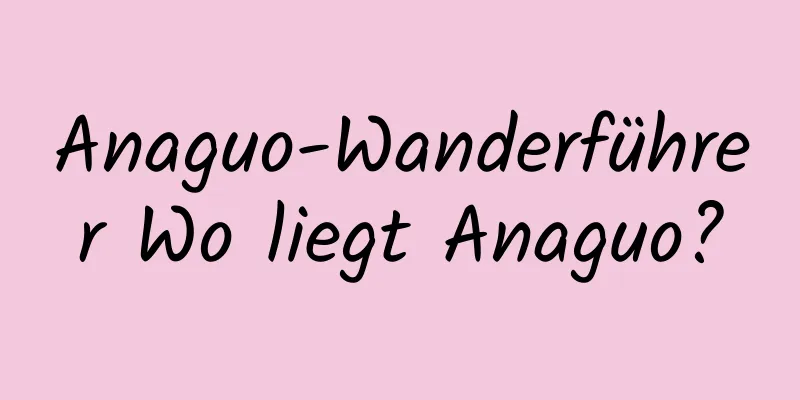 Anaguo-Wanderführer Wo liegt Anaguo?