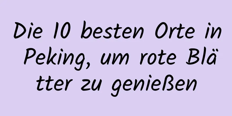 Die 10 besten Orte in Peking, um rote Blätter zu genießen