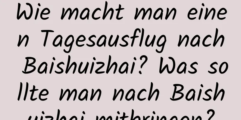 Wie macht man einen Tagesausflug nach Baishuizhai? Was sollte man nach Baishuizhai mitbringen?