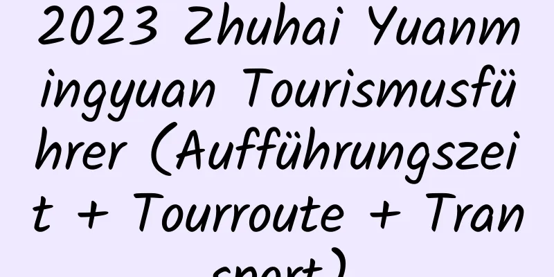 2023 Zhuhai Yuanmingyuan Tourismusführer (Aufführungszeit + Tourroute + Transport)