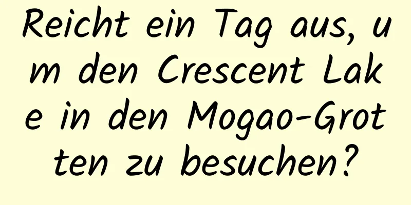 Reicht ein Tag aus, um den Crescent Lake in den Mogao-Grotten zu besuchen?