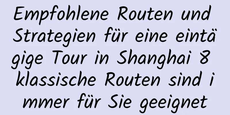 Empfohlene Routen und Strategien für eine eintägige Tour in Shanghai 8 klassische Routen sind immer für Sie geeignet