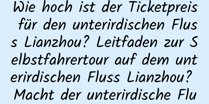 Wie hoch ist der Ticketpreis für den unterirdischen Fluss Lianzhou? Leitfaden zur Selbstfahrertour auf dem unterirdischen Fluss Lianzhou? Macht der unterirdische Fluss Lianzhou Spaß?