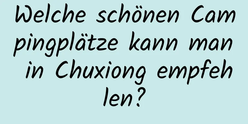 Welche schönen Campingplätze kann man in Chuxiong empfehlen?