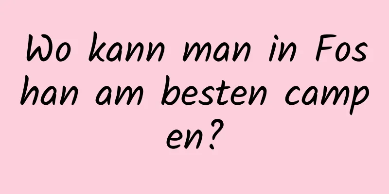 Wo kann man in Foshan am besten campen?