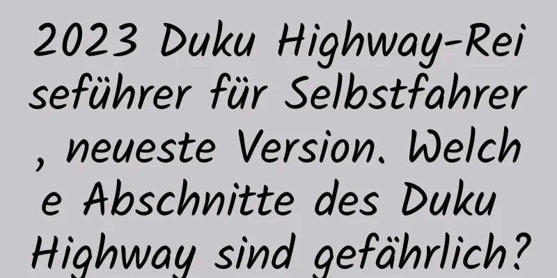 2023 Duku Highway-Reiseführer für Selbstfahrer, neueste Version. Welche Abschnitte des Duku Highway sind gefährlich?