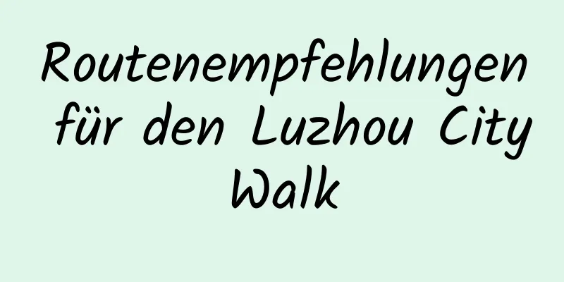 Routenempfehlungen für den Luzhou CityWalk