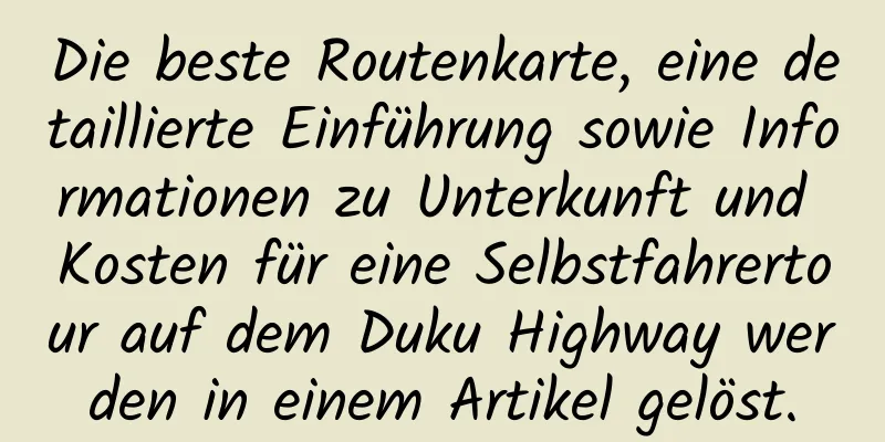 Die beste Routenkarte, eine detaillierte Einführung sowie Informationen zu Unterkunft und Kosten für eine Selbstfahrertour auf dem Duku Highway werden in einem Artikel gelöst.