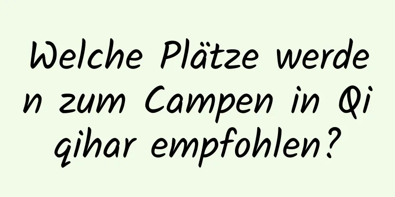 Welche Plätze werden zum Campen in Qiqihar empfohlen?