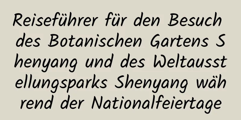 Reiseführer für den Besuch des Botanischen Gartens Shenyang und des Weltausstellungsparks Shenyang während der Nationalfeiertage