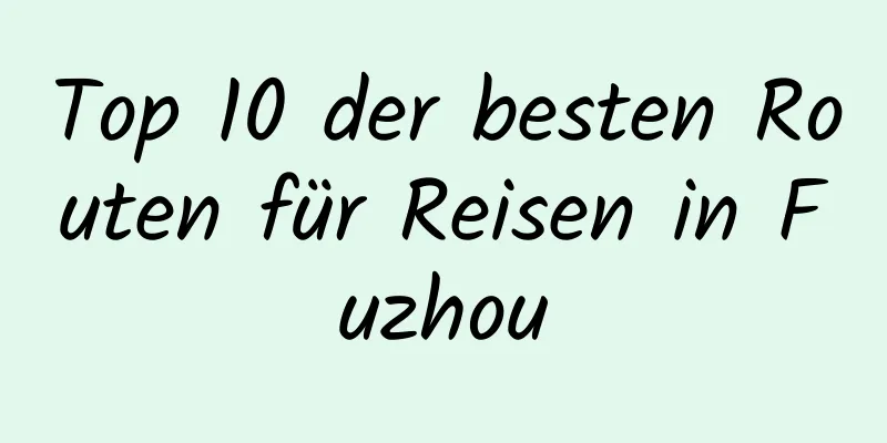 Top 10 der besten Routen für Reisen in Fuzhou