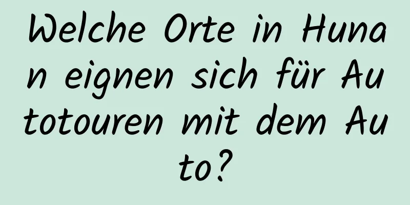 Welche Orte in Hunan eignen sich für Autotouren mit dem Auto?