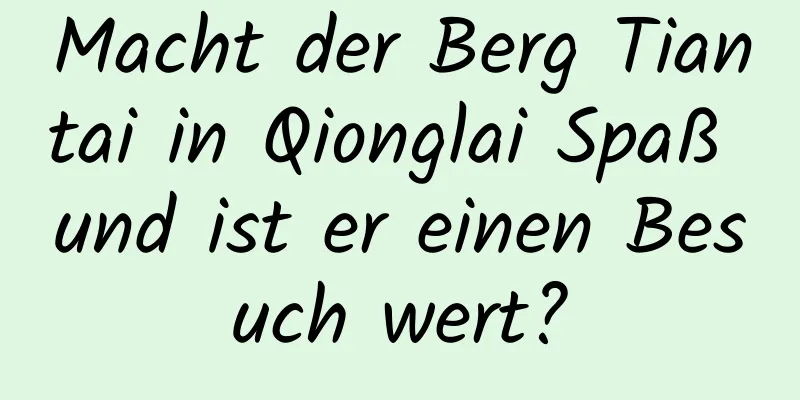 Macht der Berg Tiantai in Qionglai Spaß und ist er einen Besuch wert?