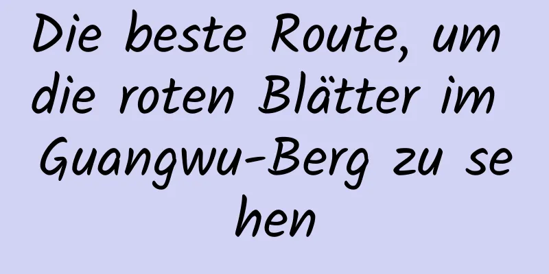 Die beste Route, um die roten Blätter im Guangwu-Berg zu sehen