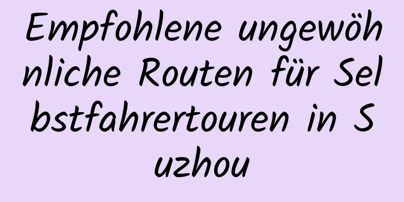 Empfohlene ungewöhnliche Routen für Selbstfahrertouren in Suzhou