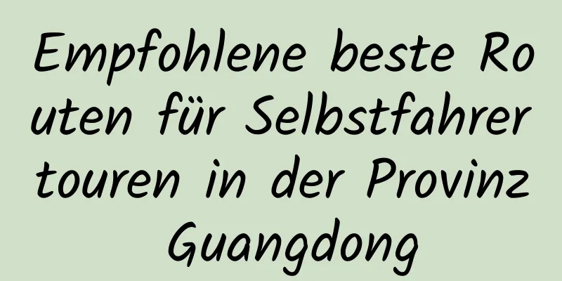 Empfohlene beste Routen für Selbstfahrertouren in der Provinz Guangdong