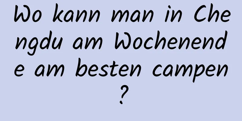 Wo kann man in Chengdu am Wochenende am besten campen?