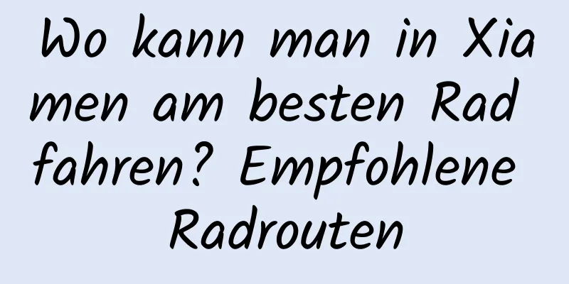 Wo kann man in Xiamen am besten Rad fahren? Empfohlene Radrouten