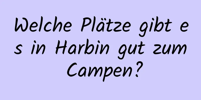 Welche Plätze gibt es in Harbin gut zum Campen?