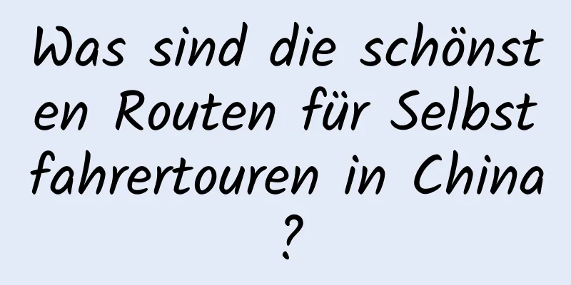 Was sind die schönsten Routen für Selbstfahrertouren in China?