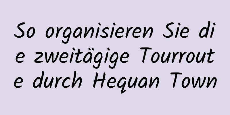 So organisieren Sie die zweitägige Tourroute durch Hequan Town