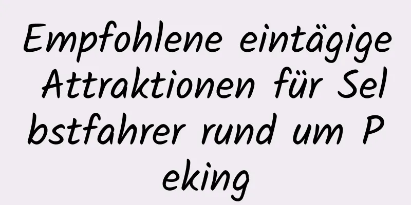 Empfohlene eintägige Attraktionen für Selbstfahrer rund um Peking