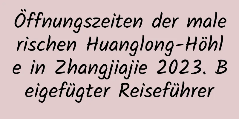 Öffnungszeiten der malerischen Huanglong-Höhle in Zhangjiajie 2023. Beigefügter Reiseführer