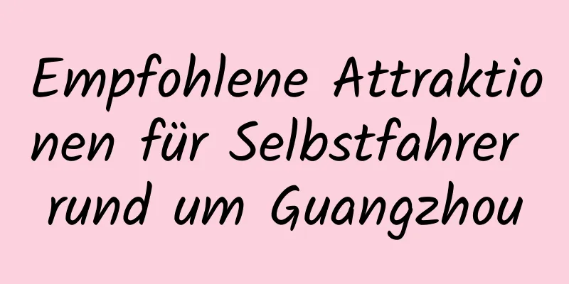 Empfohlene Attraktionen für Selbstfahrer rund um Guangzhou