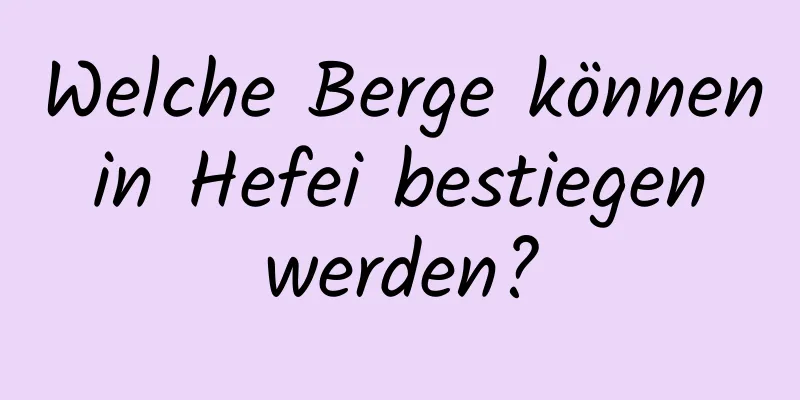 Welche Berge können in Hefei bestiegen werden?