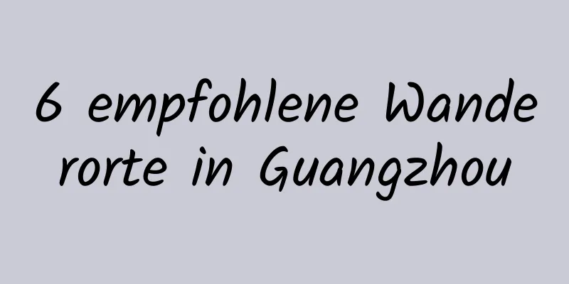 6 empfohlene Wanderorte in Guangzhou