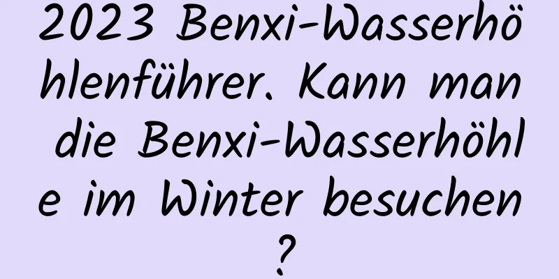 2023 Benxi-Wasserhöhlenführer. Kann man die Benxi-Wasserhöhle im Winter besuchen?