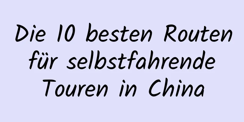 Die 10 besten Routen für selbstfahrende Touren in China